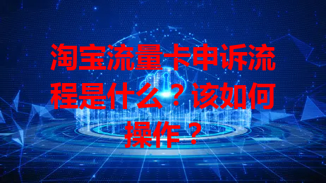 淘宝流量卡申诉流程是什么？该如何操作？