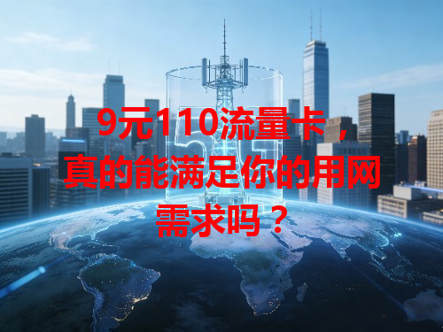 9元110流量卡，真的能满足你的用网需求吗？
