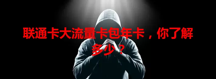 联通卡大流量卡包年卡，你了解多少？