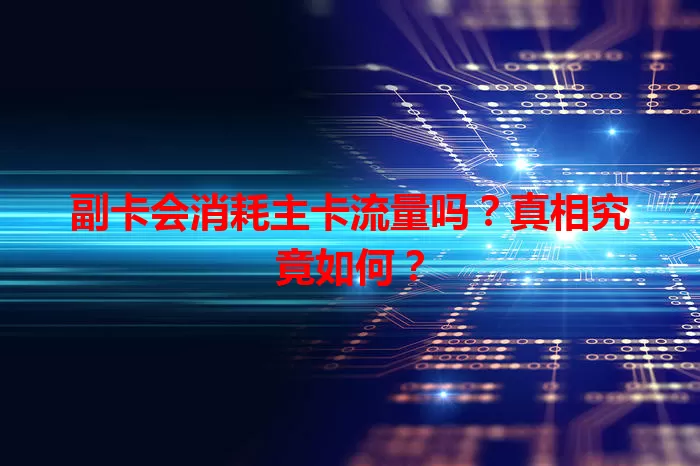 副卡会消耗主卡流量吗？真相究竟如何？