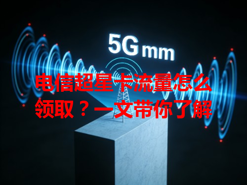 电信超星卡流量怎么领取？一文带你了解