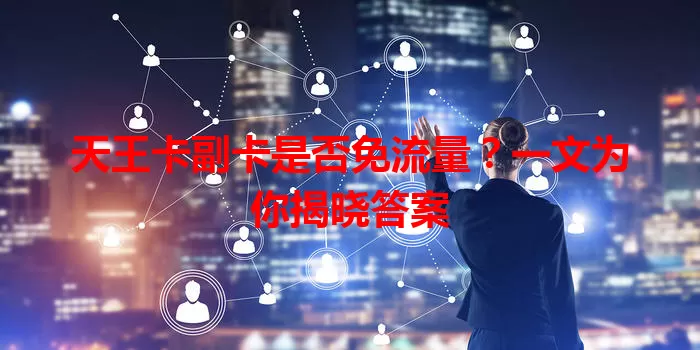天王卡副卡是否免流量？一文为你揭晓答案