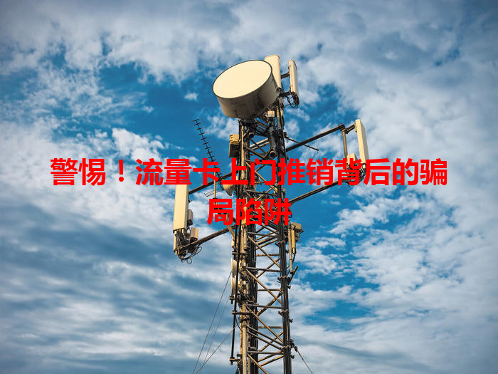 警惕！流量卡上门推销背后的骗局陷阱
