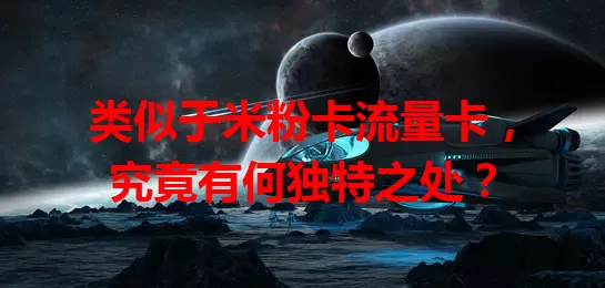 类似于米粉卡流量卡，究竟有何独特之处？