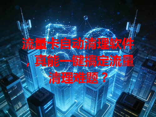 流量卡自动清理软件，真能一键搞定流量清理难题？