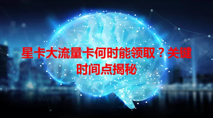 星卡大流量卡何时能领取？关键时间点揭秘
