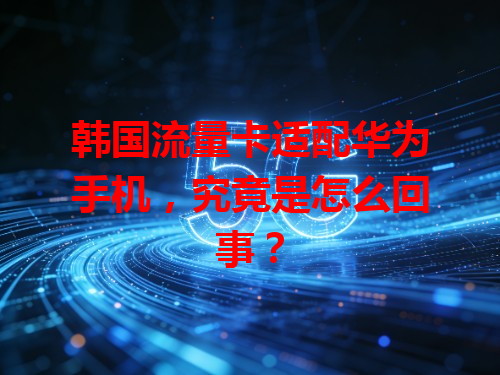 韩国流量卡适配华为手机，究竟是怎么回事？
