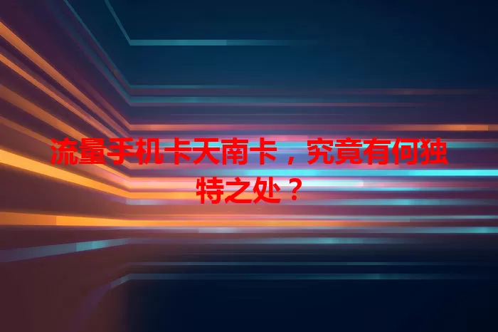 流量手机卡天南卡，究竟有何独特之处？