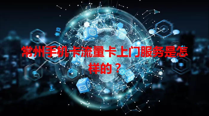常州手机卡流量卡上门服务是怎样的？