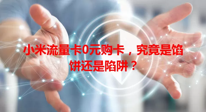 小米流量卡0元购卡，究竟是馅饼还是陷阱？