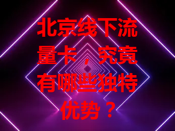 北京线下流量卡，究竟有哪些独特优势？