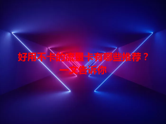 好用不卡的流量卡有哪些推荐？一文告诉你