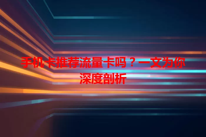 手机卡推荐流量卡吗？一文为你深度剖析
