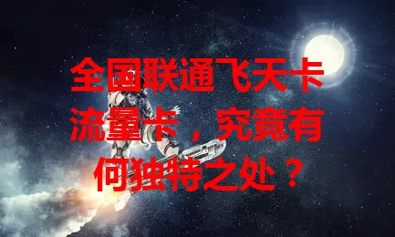 全国联通飞天卡流量卡，究竟有何独特之处？