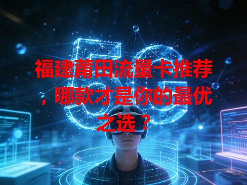 福建莆田流量卡推荐，哪款才是你的最优之选？