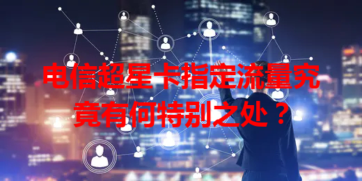 电信超星卡指定流量究竟有何特别之处？