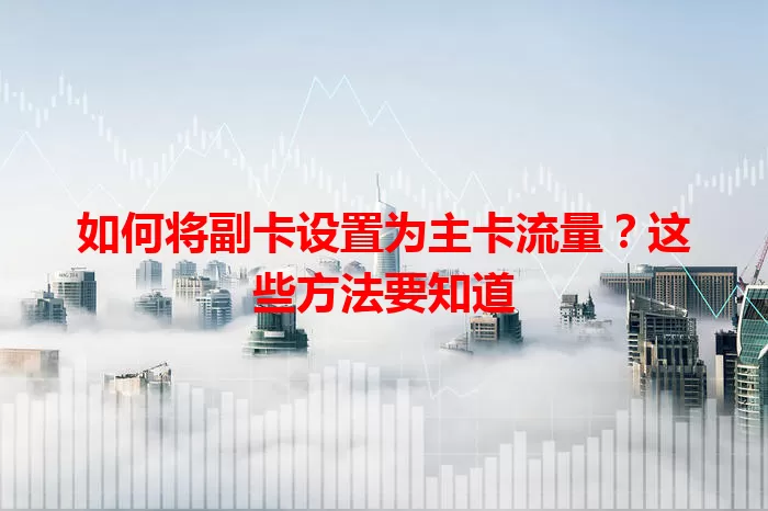 如何将副卡设置为主卡流量？这些方法要知道