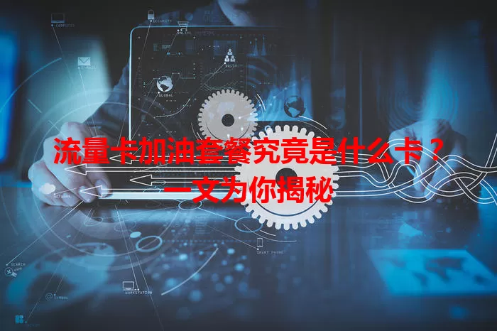 流量卡加油套餐究竟是什么卡？一文为你揭秘