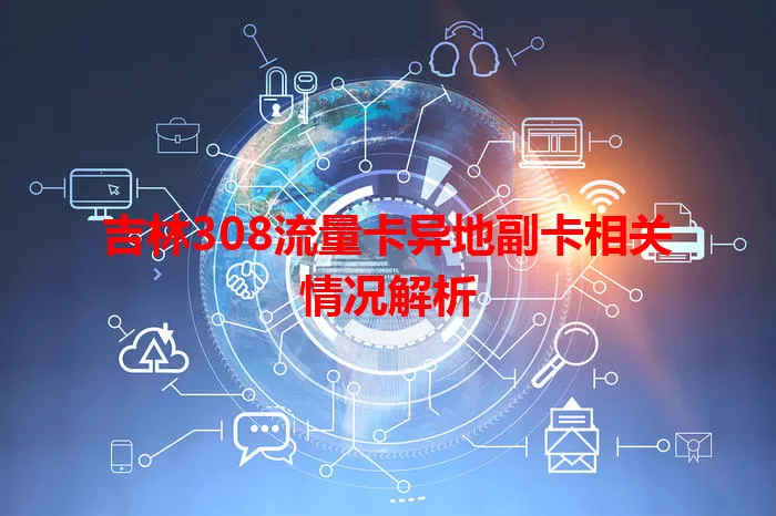 吉林308流量卡异地副卡相关情况解析