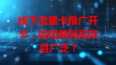 线下流量卡推广开卡，如何做到高效且广泛？