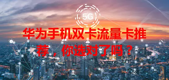 华为手机双卡流量卡推荐，你选对了吗？