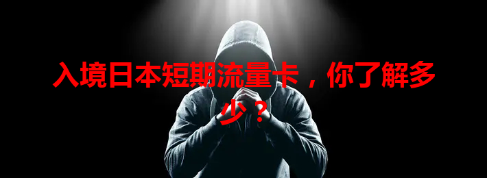 入境日本短期流量卡，你了解多少？