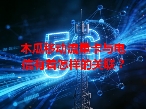 木瓜移动流量卡与电信有着怎样的关联？