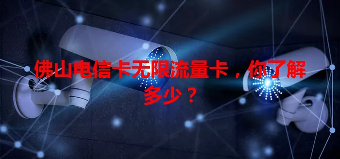 佛山电信卡无限流量卡，你了解多少？