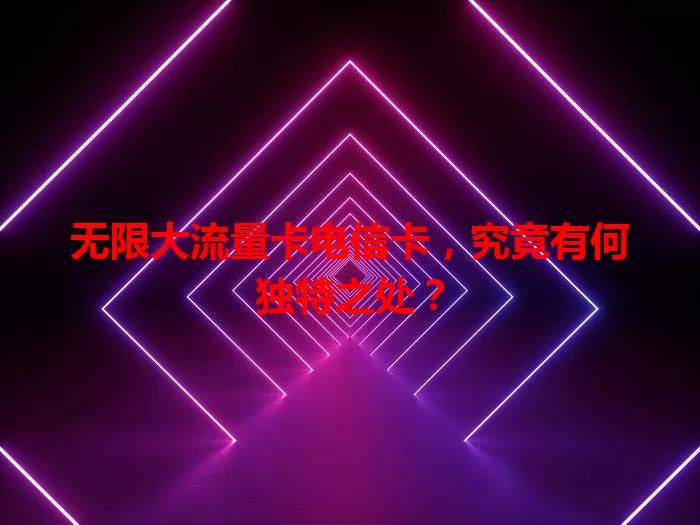 无限大流量卡电信卡，究竟有何独特之处？