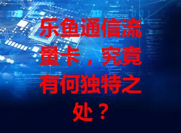 乐鱼通信流量卡，究竟有何独特之处？