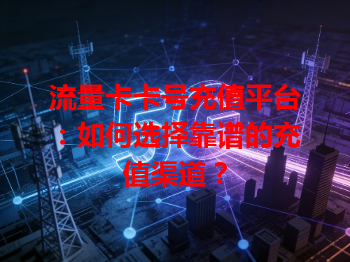 流量卡卡号充值平台：如何选择靠谱的充值渠道？