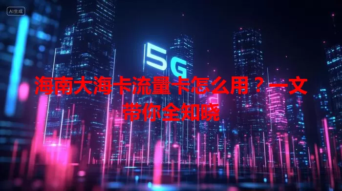 海南大海卡流量卡怎么用？一文带你全知晓