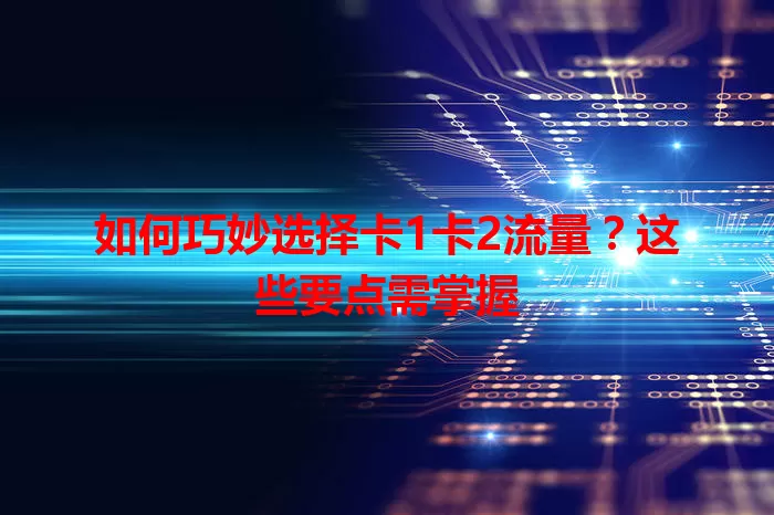 如何巧妙选择卡1卡2流量？这些要点需掌握