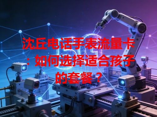 沈丘电话手表流量卡：如何选择适合孩子的套餐？