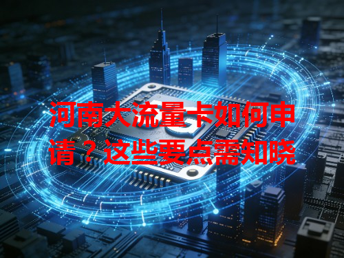 河南大流量卡如何申请？这些要点需知晓