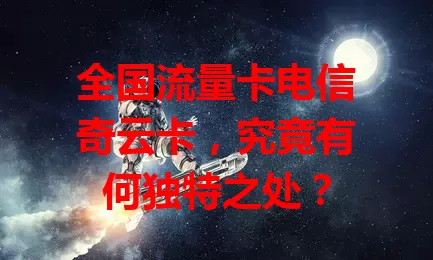 全国流量卡电信奇云卡，究竟有何独特之处？