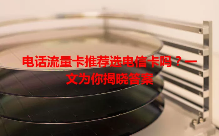 电话流量卡推荐选电信卡吗？一文为你揭晓答案
