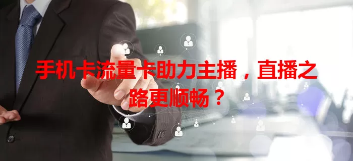 手机卡流量卡助力主播，直播之路更顺畅？