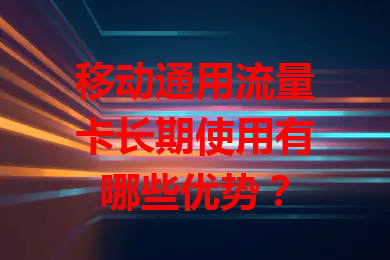 移动通用流量卡长期使用有哪些优势？