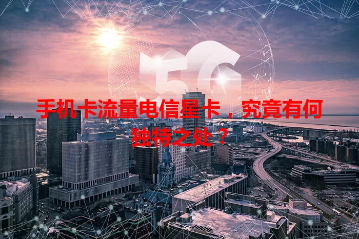 手机卡流量电信星卡，究竟有何独特之处？