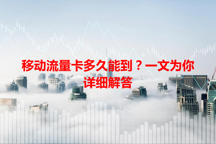 移动流量卡多久能到？一文为你详细解答
