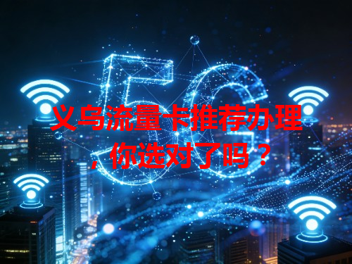 义乌流量卡推荐办理，你选对了吗？