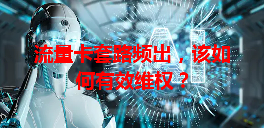 流量卡套路频出，该如何有效维权？