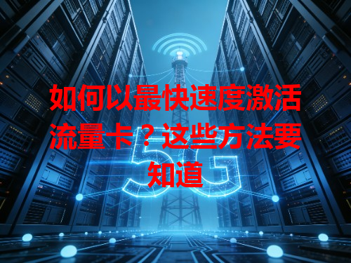 如何以最快速度激活流量卡？这些方法要知道