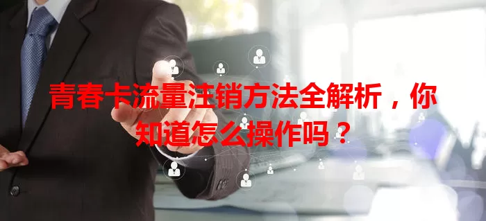 青春卡流量注销方法全解析，你知道怎么操作吗？