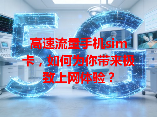 高速流量手机sim卡，如何为你带来极致上网体验？