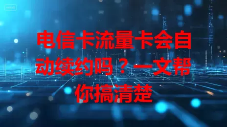 电信卡流量卡会自动续约吗？一文帮你搞清楚