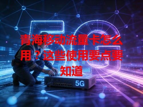 青海移动流量卡怎么用？这些使用要点要知道