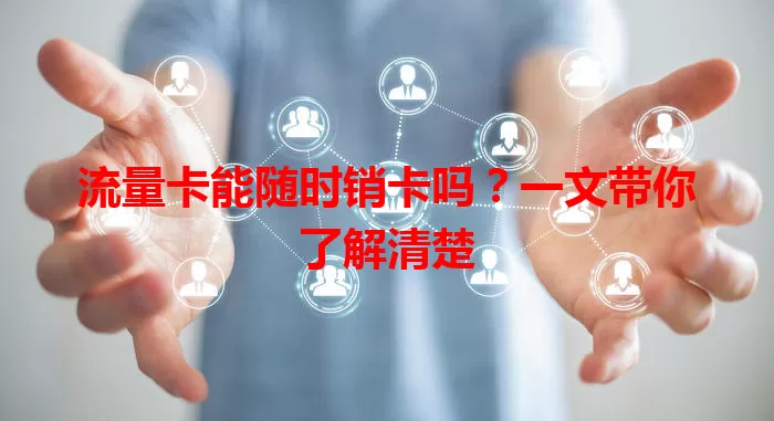 流量卡能随时销卡吗？一文带你了解清楚