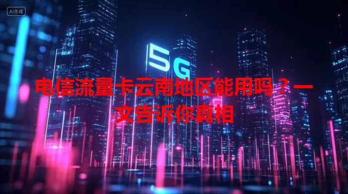 电信流量卡云南地区能用吗？一文告诉你真相